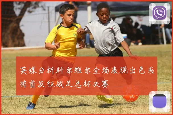 英媒分析科尔维尔全场表现出色或将首发征战足总杯决赛