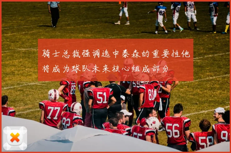 骑士总裁强调选中泰森的重要性他将成为球队未来核心组成部分