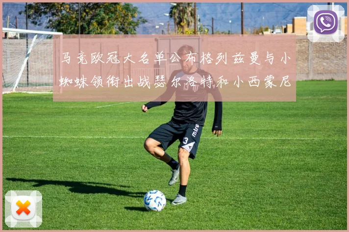 马竞欧冠大名单公布格列兹曼与小蜘蛛领衔出战瑟尔洛特和小西蒙尼在列