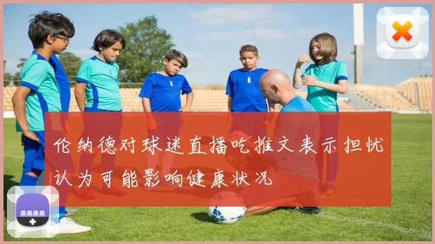 伦纳德对球迷直播吃推文表示担忧认为可能影响健康状况