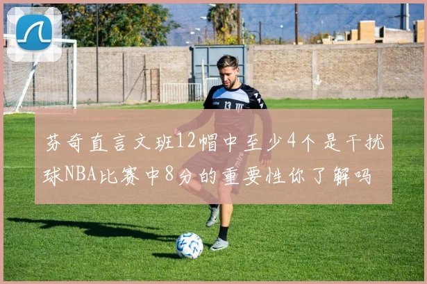 芬奇直言文班12帽中至少4个是干扰球NBA比赛中8分的重要性你了解吗
