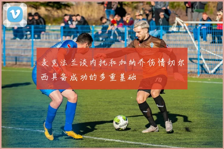 麦克法兰谈内托和加纳乔伤情切尔西具备成功的多重基础