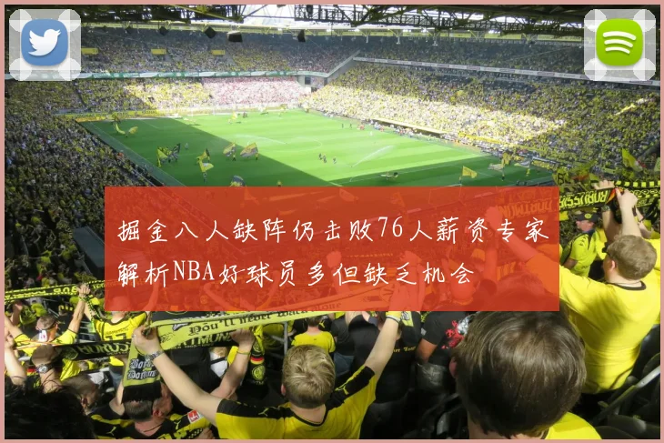 掘金八人缺阵仍击败76人薪资专家解析NBA好球员多但缺乏机会