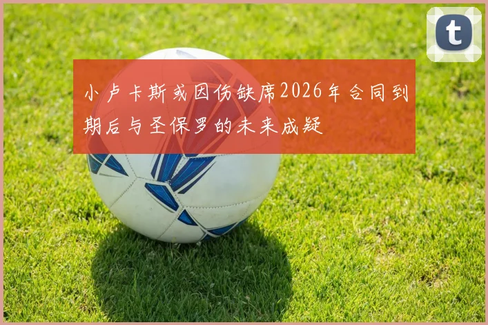 小卢卡斯或因伤缺席2026年合同到期后与圣保罗的未来成疑