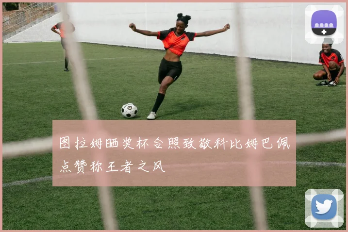图拉姆晒奖杯合照致敬科比姆巴佩点赞称王者之风