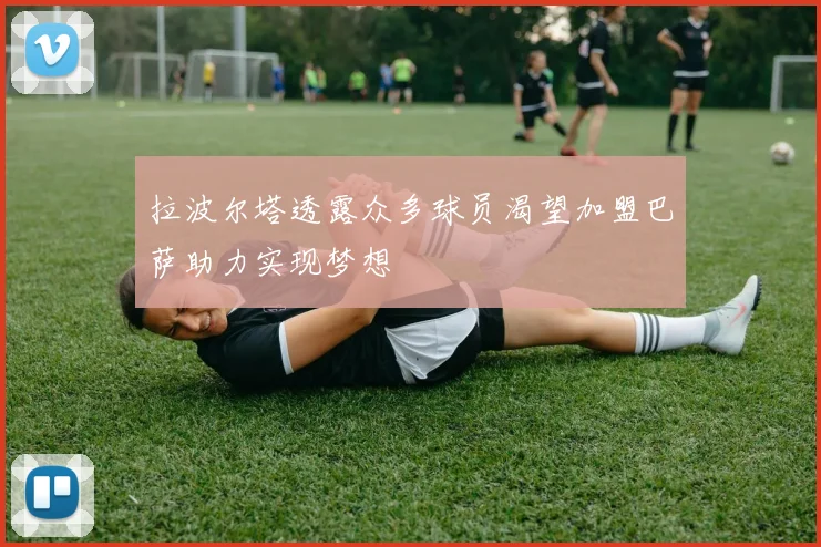 拉波尔塔透露众多球员渴望加盟巴萨助力实现梦想
