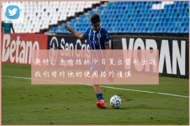 奥特：杰伦格林今日复出替补出战我们将对他的使用格外谨慎