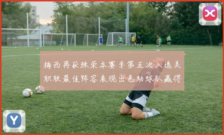梅西再获殊荣本赛季第五次入选美职联最佳阵容表现出色助球队赢得胜利