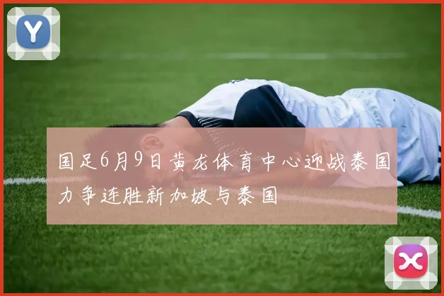 国足6月9日黄龙体育中心迎战泰国力争连胜新加坡与泰国