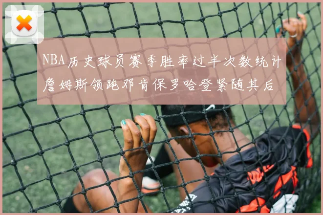 NBA历史球员赛季胜率过半次数统计詹姆斯领跑邓肯保罗哈登紧随其后
