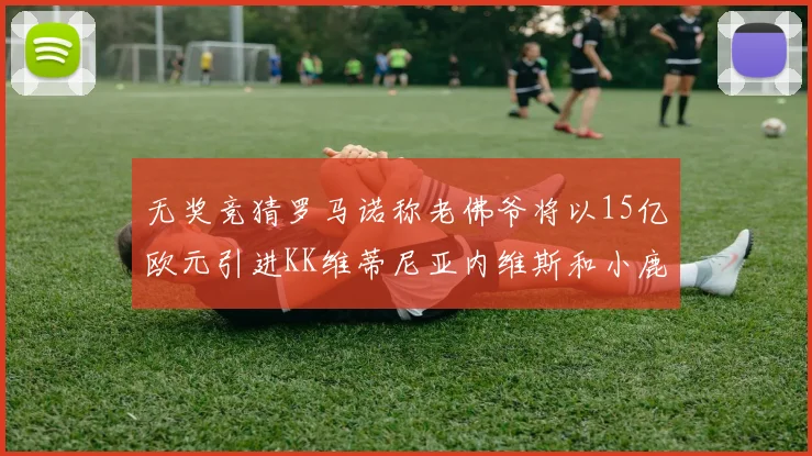 无奖竞猜罗马诺称老佛爷将以15亿欧元引进KK维蒂尼亚内维斯和小鹿