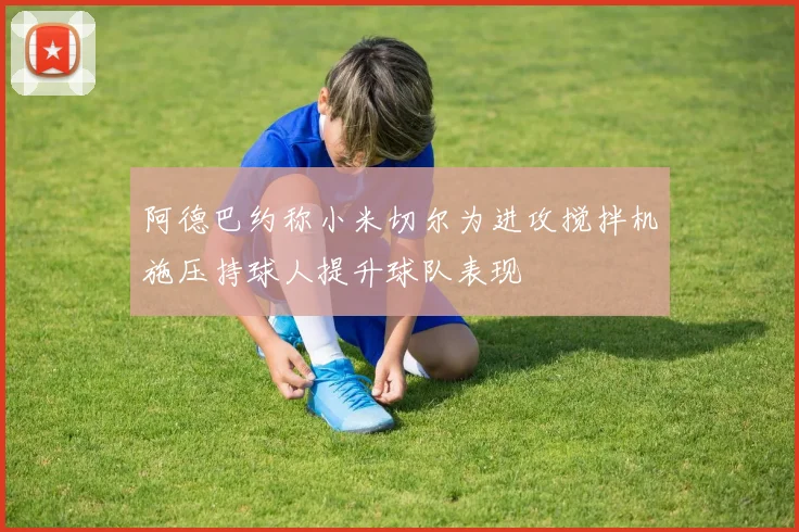 阿德巴约称小米切尔为进攻搅拌机施压持球人提升球队表现