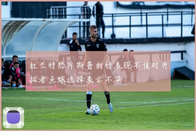 杜兰特怒斥斯普利特表现不佳对开拓者点球选择表示不满