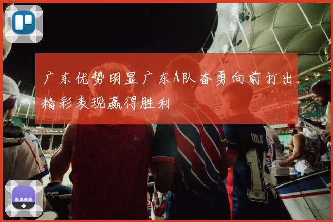 广东优势明显广东A队奋勇向前打出精彩表现赢得胜利