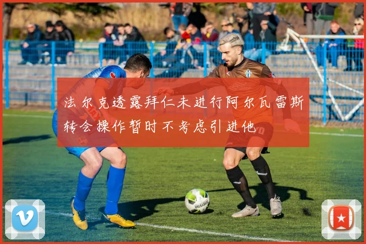 法尔克透露拜仁未进行阿尔瓦雷斯转会操作暂时不考虑引进他