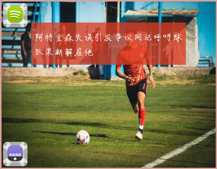 阿特金森失误引发争议网记呼吁球队果断解雇他