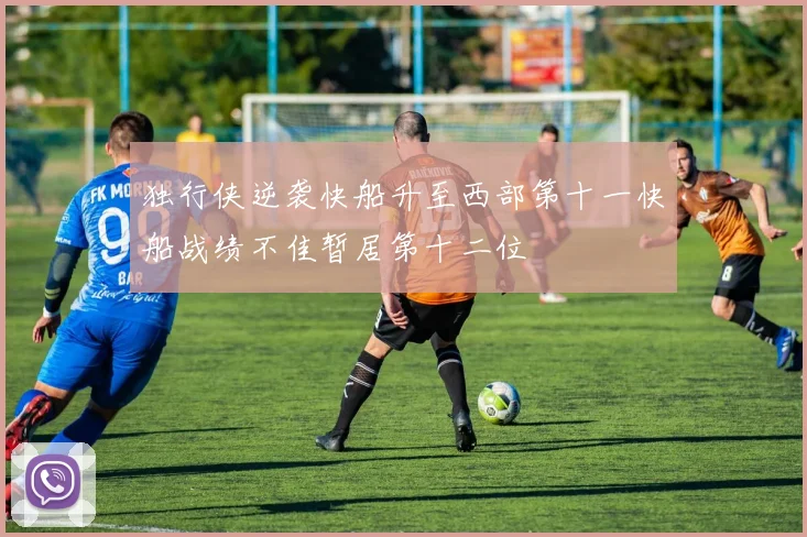 独行侠逆袭快船升至西部第十一快船战绩不佳暂居第十二位